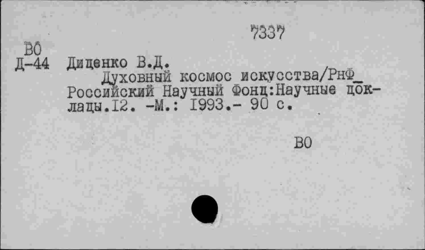 ﻿7337
ВО
Д-44 Диценко В.Д.
Духовный космос искусства/РнФ^ Российский Научный Фонц:Научные цок лацы.12. -М.: 1993.- 90 с.
ВО